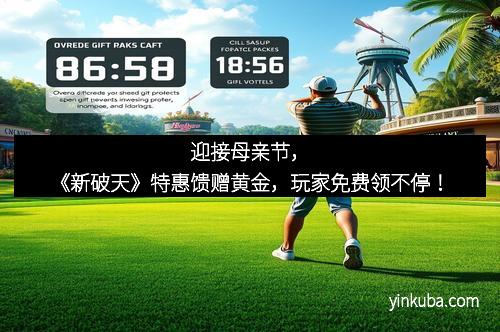 迎接母亲节，《新破天》特惠馈赠黄金，玩家免费领不停！