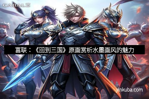 富联：《回到三国》原画赏析水墨画风的魅力